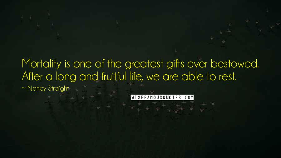 Nancy Straight Quotes: Mortality is one of the greatest gifts ever bestowed. After a long and fruitful life, we are able to rest.