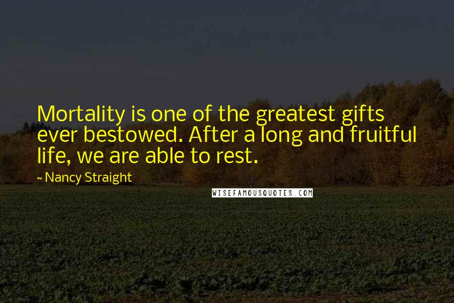 Nancy Straight Quotes: Mortality is one of the greatest gifts ever bestowed. After a long and fruitful life, we are able to rest.