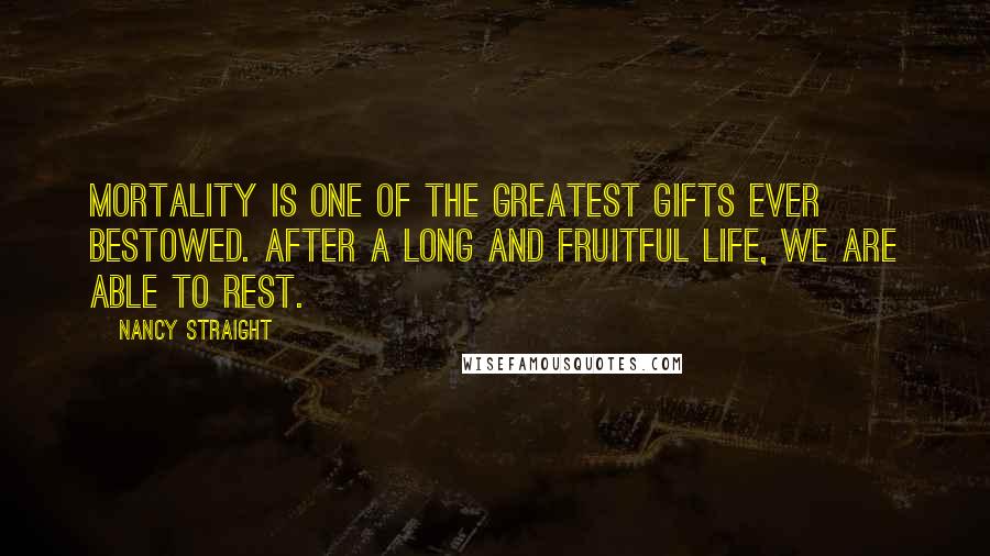 Nancy Straight Quotes: Mortality is one of the greatest gifts ever bestowed. After a long and fruitful life, we are able to rest.