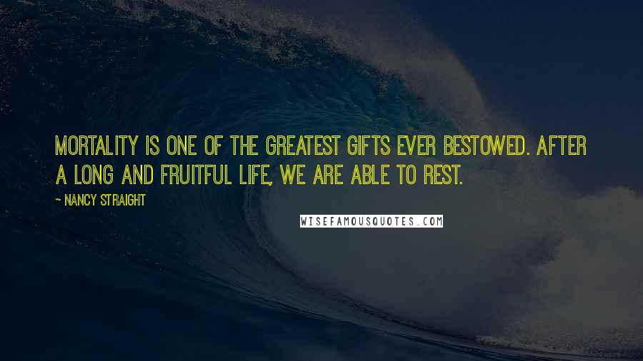 Nancy Straight Quotes: Mortality is one of the greatest gifts ever bestowed. After a long and fruitful life, we are able to rest.