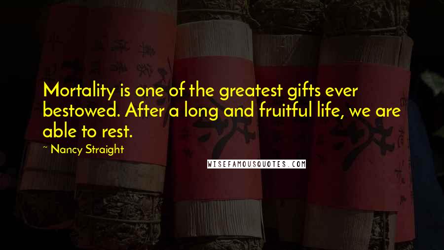 Nancy Straight Quotes: Mortality is one of the greatest gifts ever bestowed. After a long and fruitful life, we are able to rest.