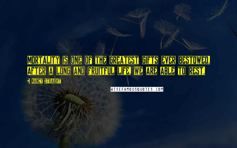 Nancy Straight Quotes: Mortality is one of the greatest gifts ever bestowed. After a long and fruitful life, we are able to rest.