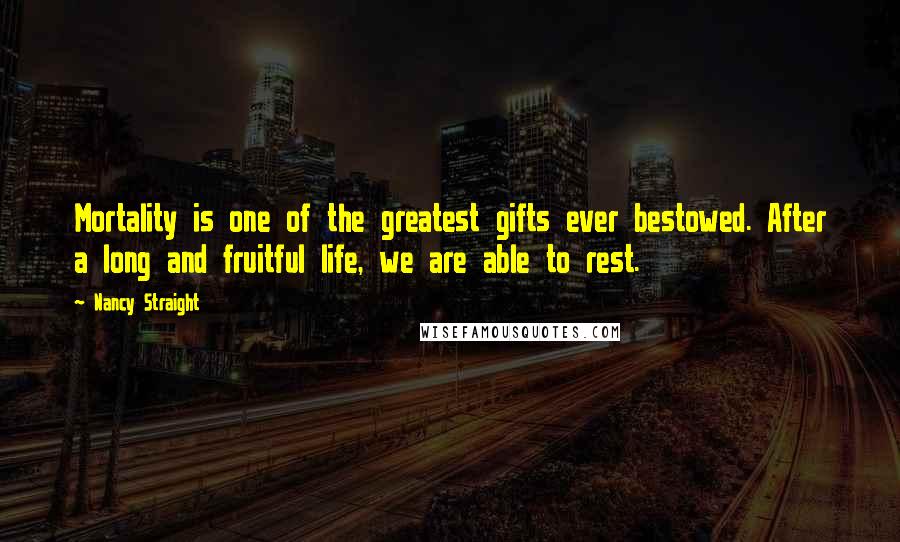 Nancy Straight Quotes: Mortality is one of the greatest gifts ever bestowed. After a long and fruitful life, we are able to rest.