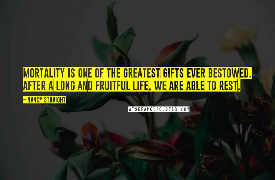 Nancy Straight Quotes: Mortality is one of the greatest gifts ever bestowed. After a long and fruitful life, we are able to rest.
