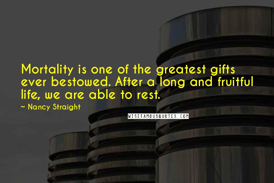 Nancy Straight Quotes: Mortality is one of the greatest gifts ever bestowed. After a long and fruitful life, we are able to rest.
