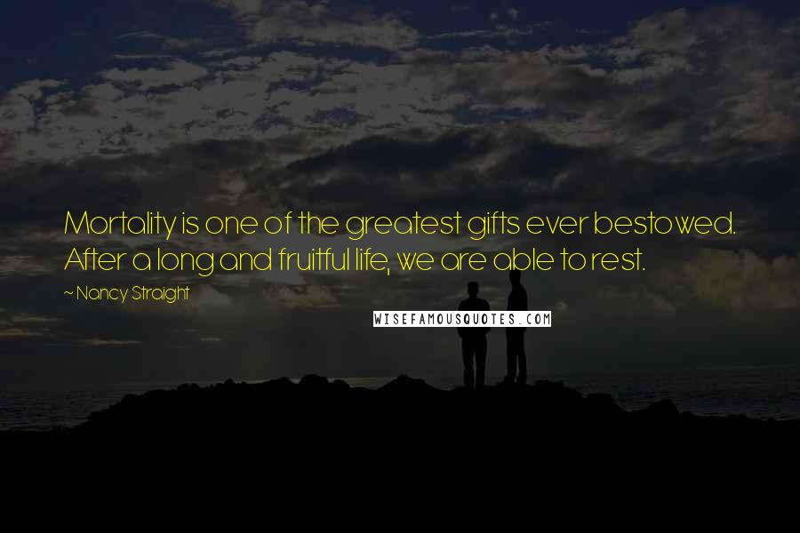 Nancy Straight Quotes: Mortality is one of the greatest gifts ever bestowed. After a long and fruitful life, we are able to rest.