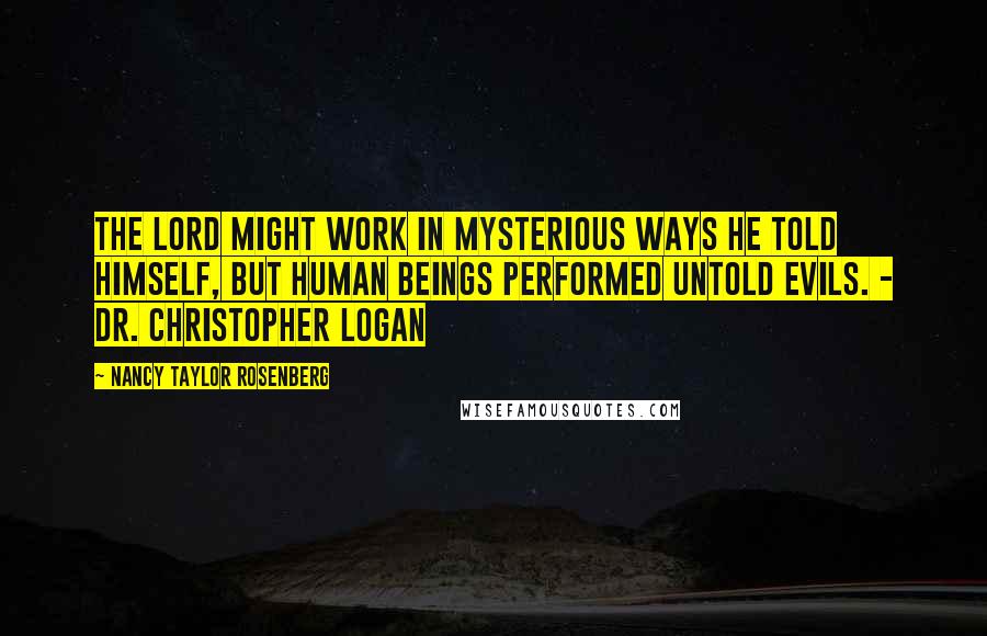 Nancy Taylor Rosenberg Quotes: The Lord might work in mysterious ways he told himself, but human beings performed untold evils. - Dr. Christopher Logan
