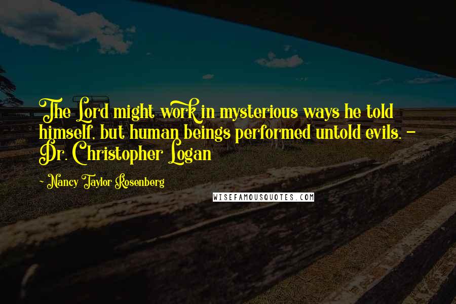 Nancy Taylor Rosenberg Quotes: The Lord might work in mysterious ways he told himself, but human beings performed untold evils. - Dr. Christopher Logan