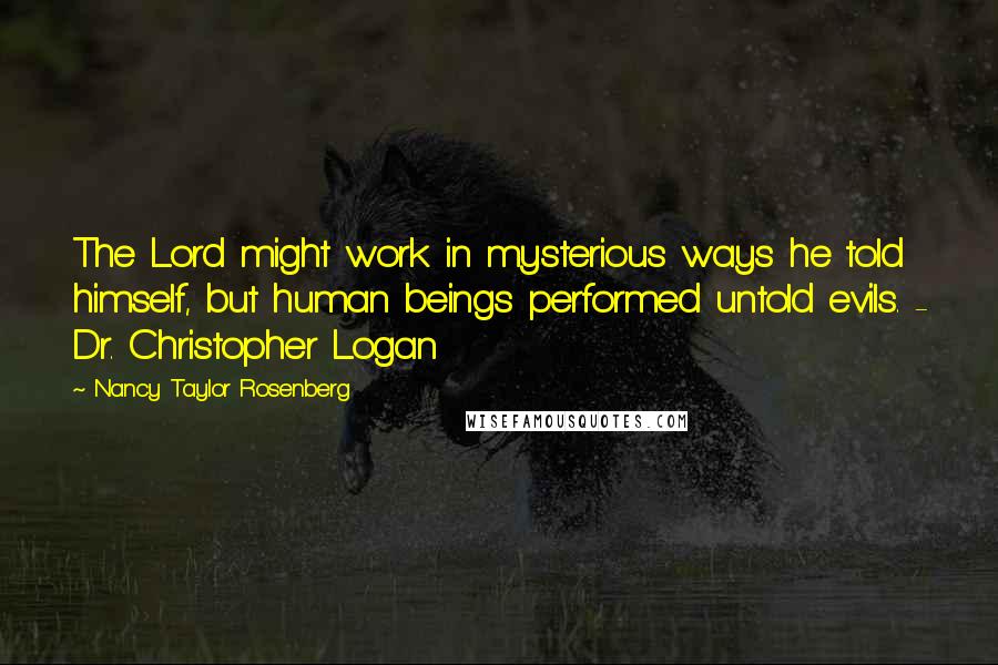 Nancy Taylor Rosenberg Quotes: The Lord might work in mysterious ways he told himself, but human beings performed untold evils. - Dr. Christopher Logan