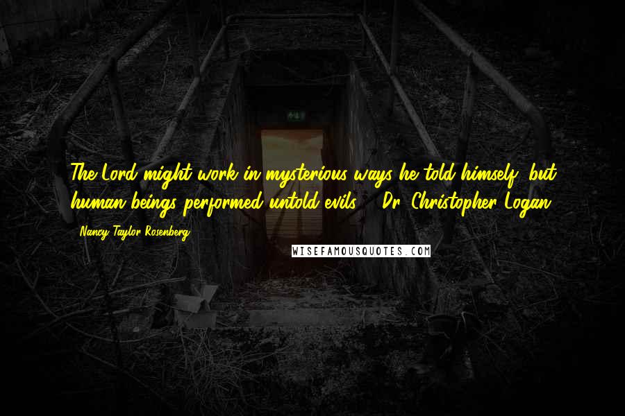 Nancy Taylor Rosenberg Quotes: The Lord might work in mysterious ways he told himself, but human beings performed untold evils. - Dr. Christopher Logan