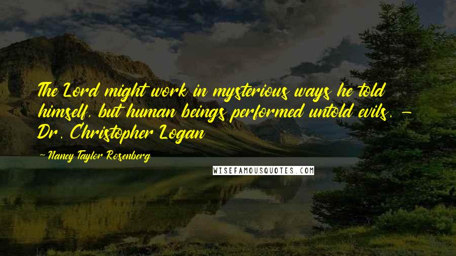 Nancy Taylor Rosenberg Quotes: The Lord might work in mysterious ways he told himself, but human beings performed untold evils. - Dr. Christopher Logan
