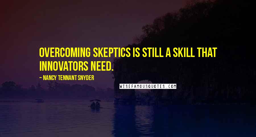 Nancy Tennant Snyder Quotes: Overcoming skeptics is still a skill that innovators need.