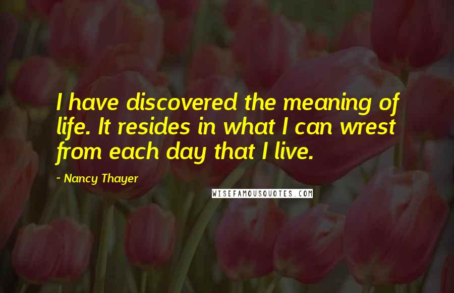 Nancy Thayer Quotes: I have discovered the meaning of life. It resides in what I can wrest from each day that I live.