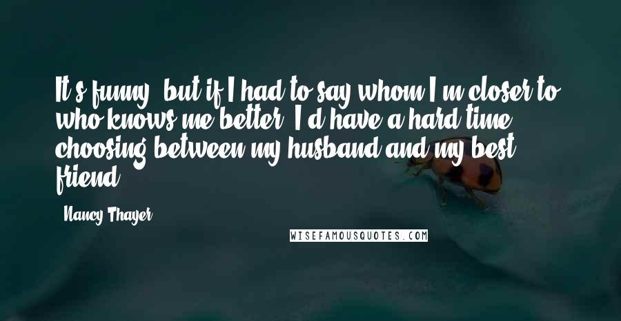 Nancy Thayer Quotes: It's funny, but if I had to say whom I'm closer to, who knows me better, I'd have a hard time choosing between my husband and my best friend.