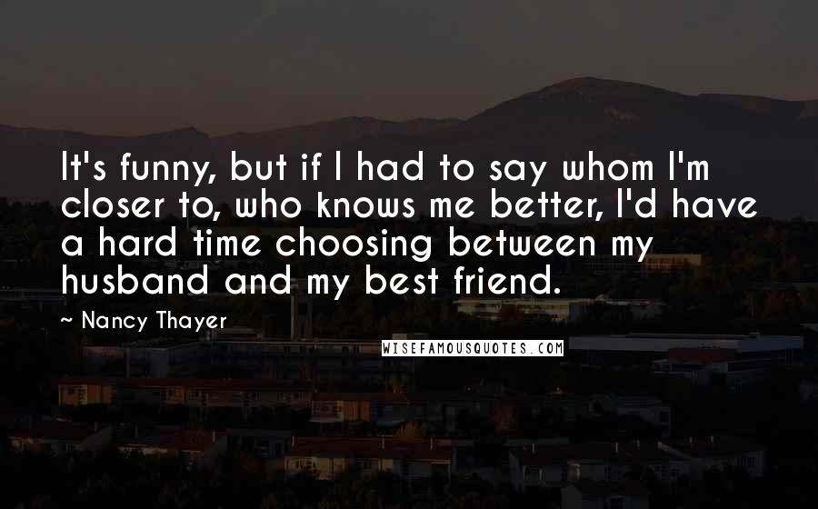 Nancy Thayer Quotes: It's funny, but if I had to say whom I'm closer to, who knows me better, I'd have a hard time choosing between my husband and my best friend.