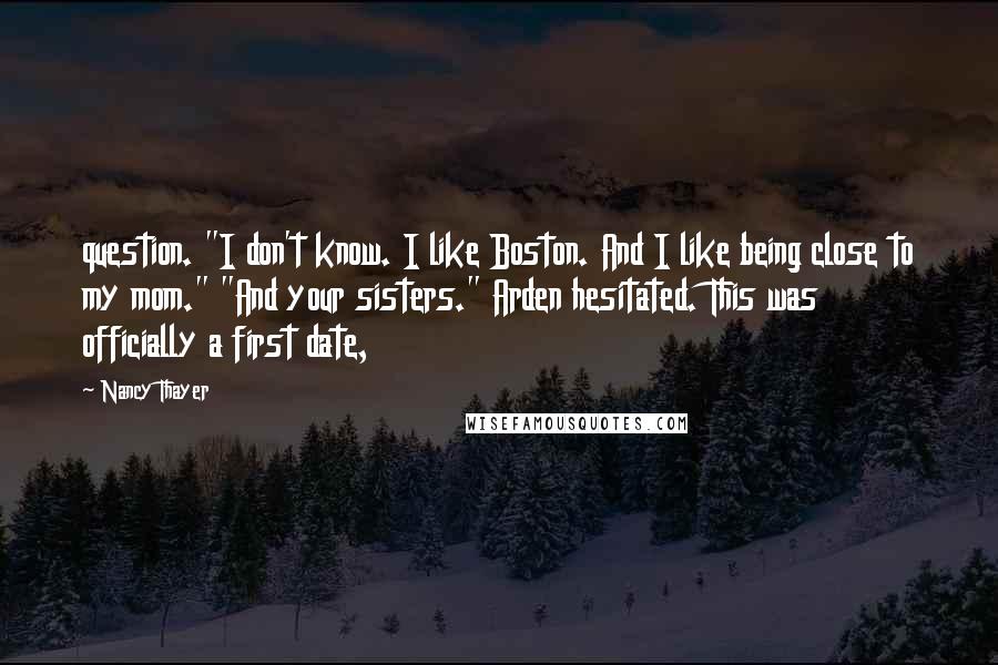 Nancy Thayer Quotes: question. "I don't know. I like Boston. And I like being close to my mom." "And your sisters." Arden hesitated. This was officially a first date,