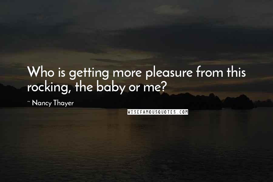 Nancy Thayer Quotes: Who is getting more pleasure from this rocking, the baby or me?