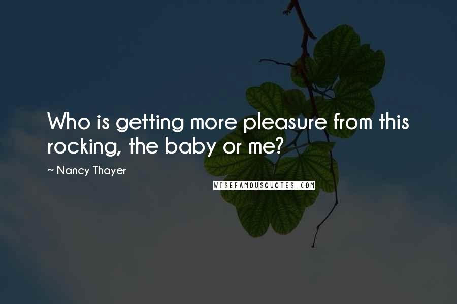 Nancy Thayer Quotes: Who is getting more pleasure from this rocking, the baby or me?