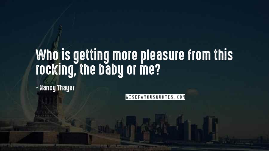 Nancy Thayer Quotes: Who is getting more pleasure from this rocking, the baby or me?