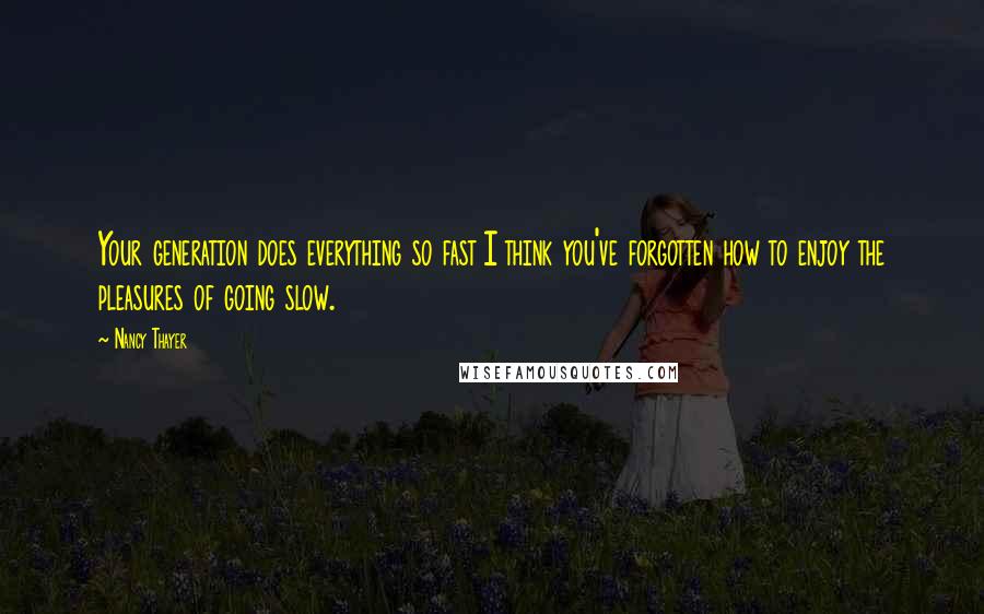 Nancy Thayer Quotes: Your generation does everything so fast I think you've forgotten how to enjoy the pleasures of going slow.