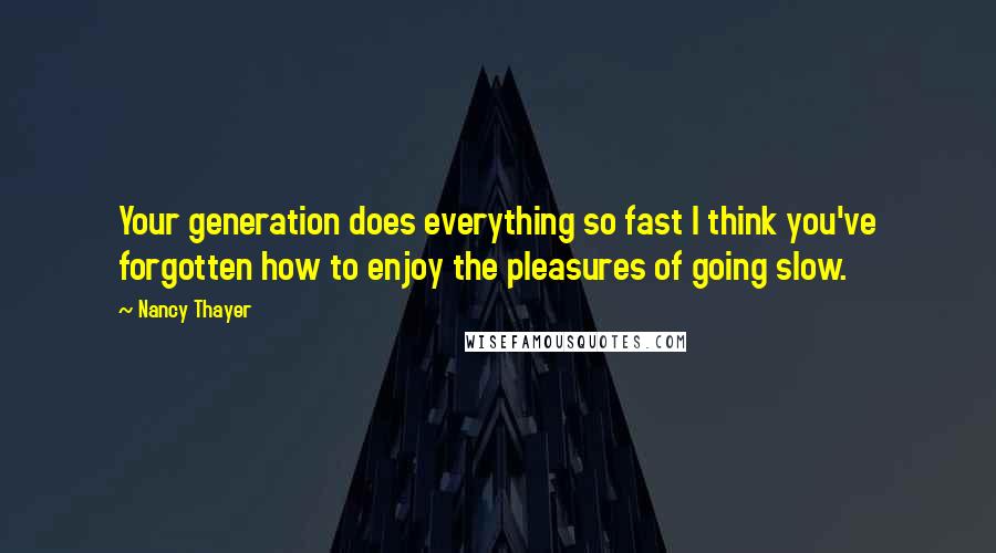 Nancy Thayer Quotes: Your generation does everything so fast I think you've forgotten how to enjoy the pleasures of going slow.