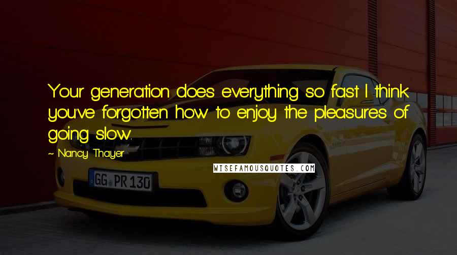 Nancy Thayer Quotes: Your generation does everything so fast I think you've forgotten how to enjoy the pleasures of going slow.