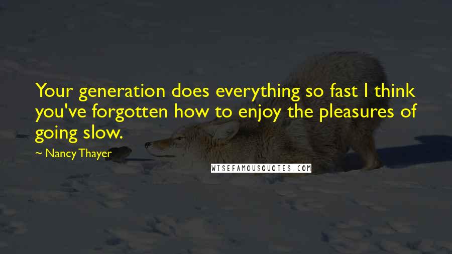 Nancy Thayer Quotes: Your generation does everything so fast I think you've forgotten how to enjoy the pleasures of going slow.