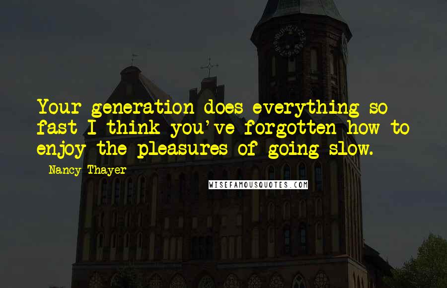 Nancy Thayer Quotes: Your generation does everything so fast I think you've forgotten how to enjoy the pleasures of going slow.