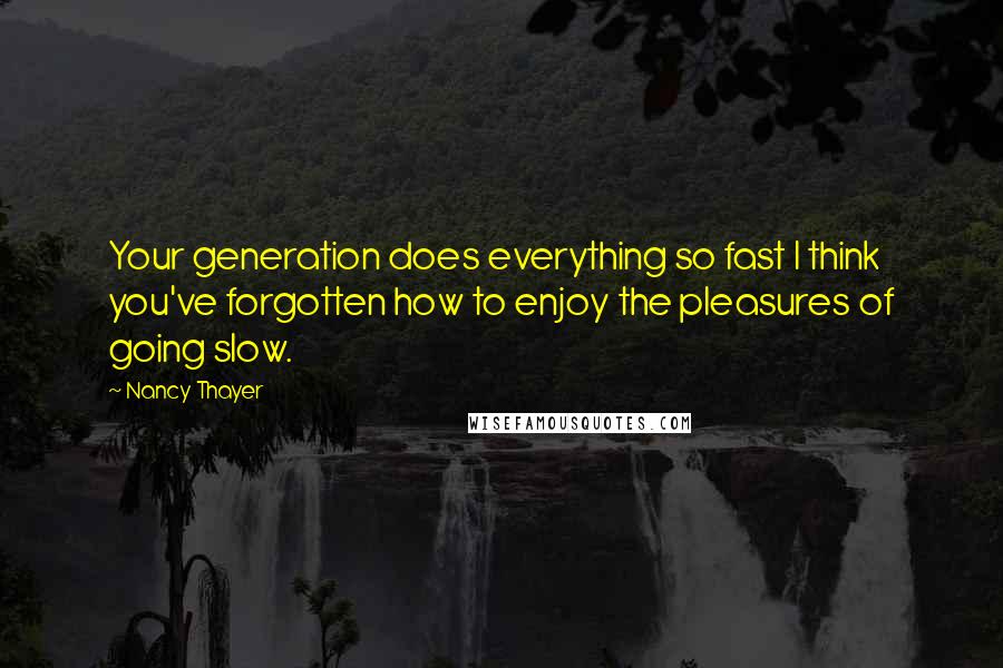 Nancy Thayer Quotes: Your generation does everything so fast I think you've forgotten how to enjoy the pleasures of going slow.