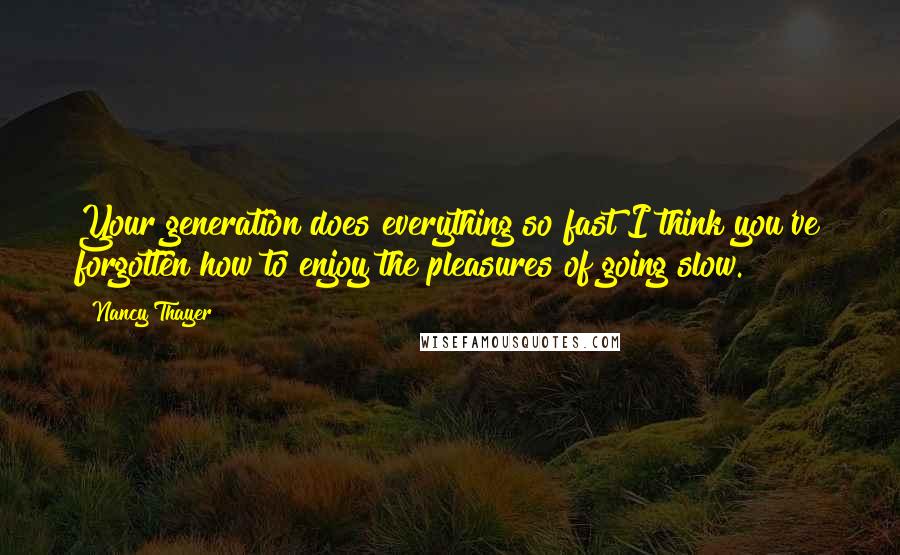 Nancy Thayer Quotes: Your generation does everything so fast I think you've forgotten how to enjoy the pleasures of going slow.