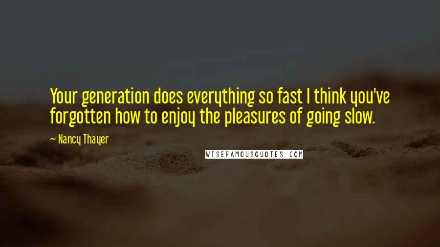 Nancy Thayer Quotes: Your generation does everything so fast I think you've forgotten how to enjoy the pleasures of going slow.