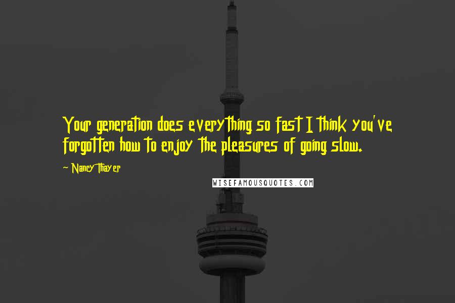 Nancy Thayer Quotes: Your generation does everything so fast I think you've forgotten how to enjoy the pleasures of going slow.