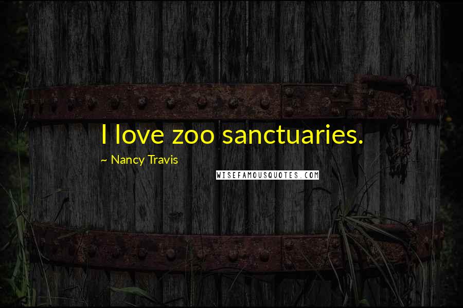 Nancy Travis Quotes: I love zoo sanctuaries.