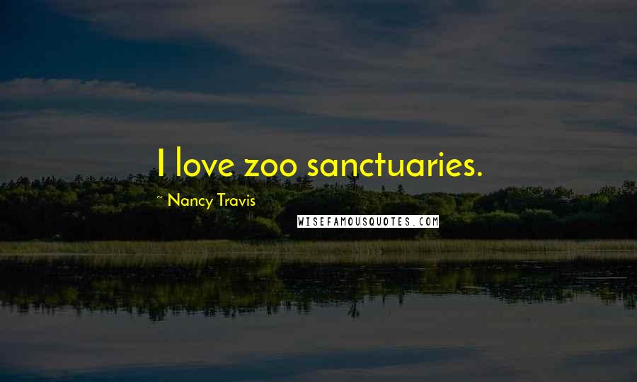 Nancy Travis Quotes: I love zoo sanctuaries.