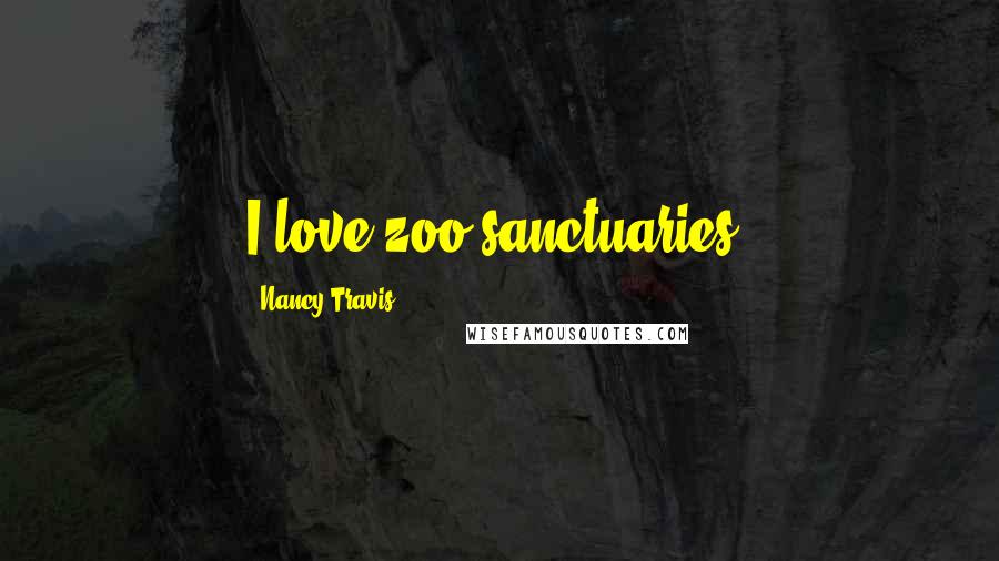 Nancy Travis Quotes: I love zoo sanctuaries.
