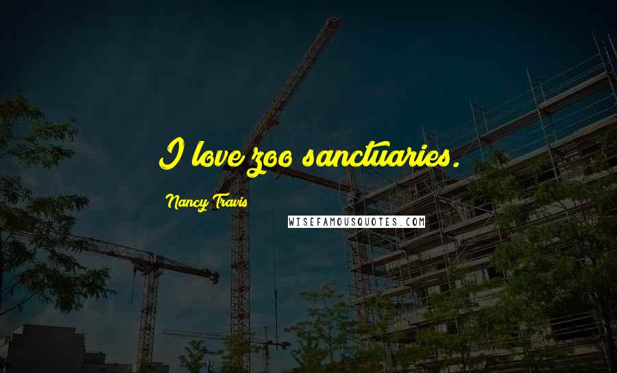 Nancy Travis Quotes: I love zoo sanctuaries.