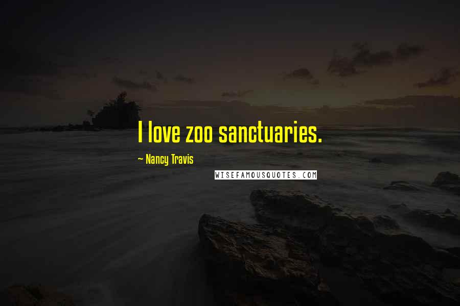 Nancy Travis Quotes: I love zoo sanctuaries.