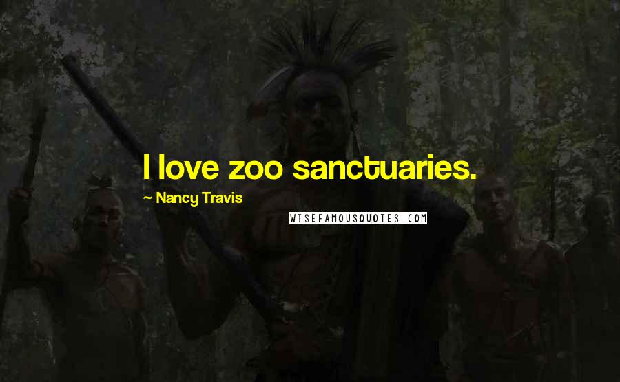 Nancy Travis Quotes: I love zoo sanctuaries.