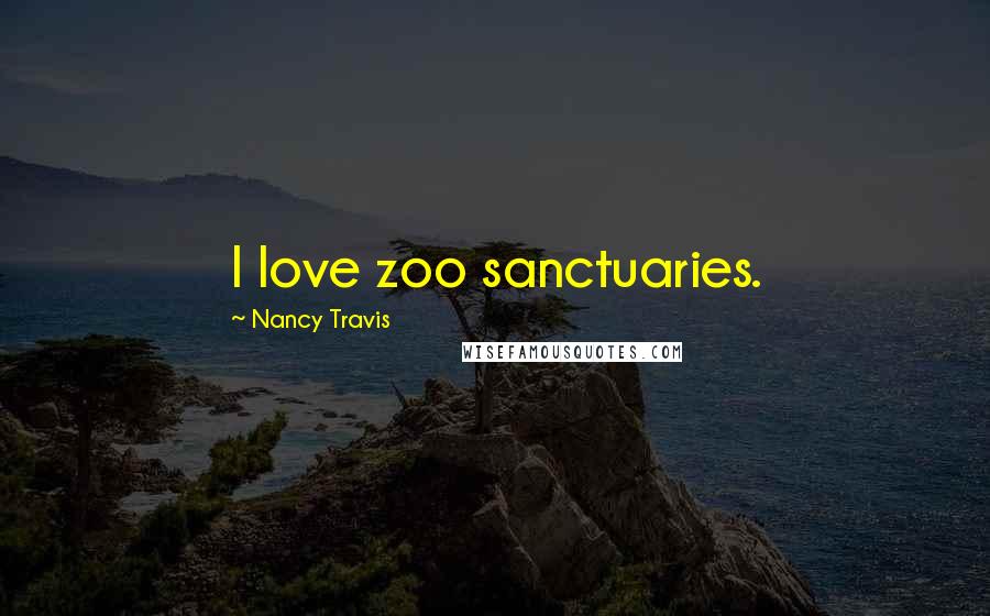 Nancy Travis Quotes: I love zoo sanctuaries.