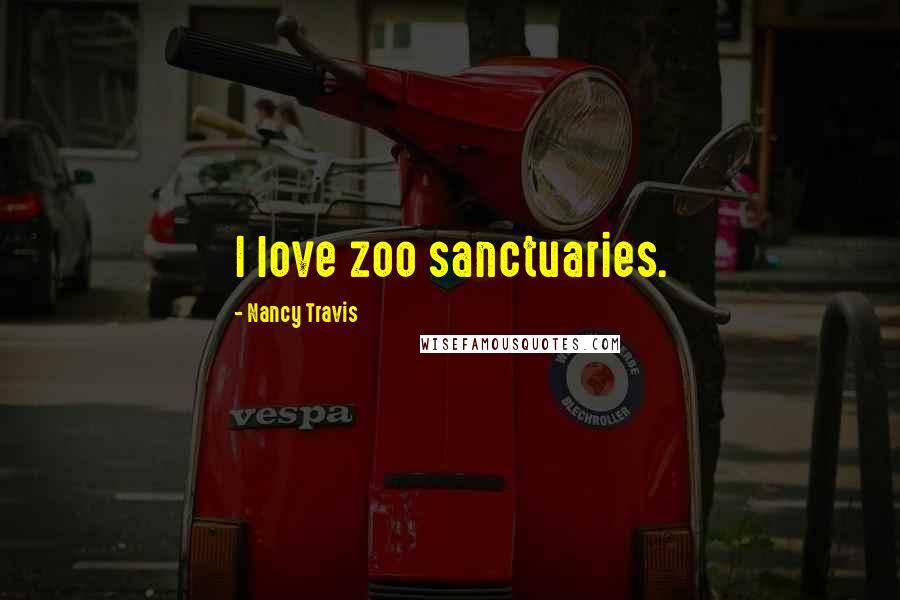 Nancy Travis Quotes: I love zoo sanctuaries.