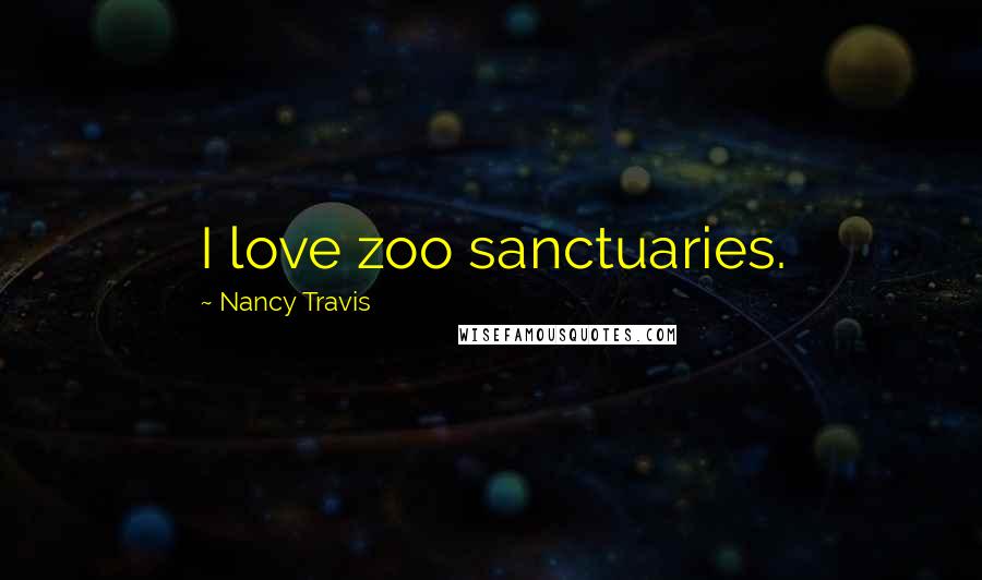 Nancy Travis Quotes: I love zoo sanctuaries.