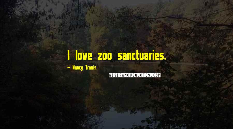 Nancy Travis Quotes: I love zoo sanctuaries.