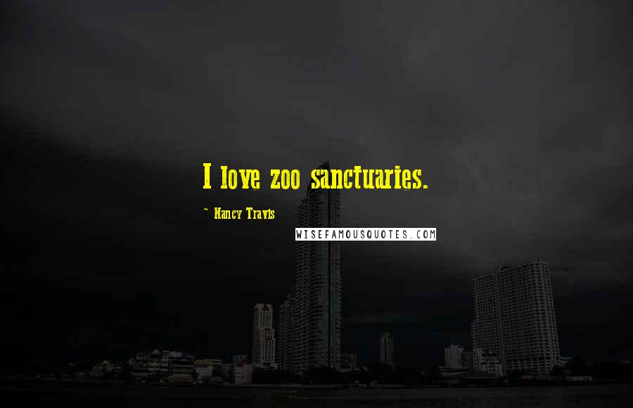Nancy Travis Quotes: I love zoo sanctuaries.
