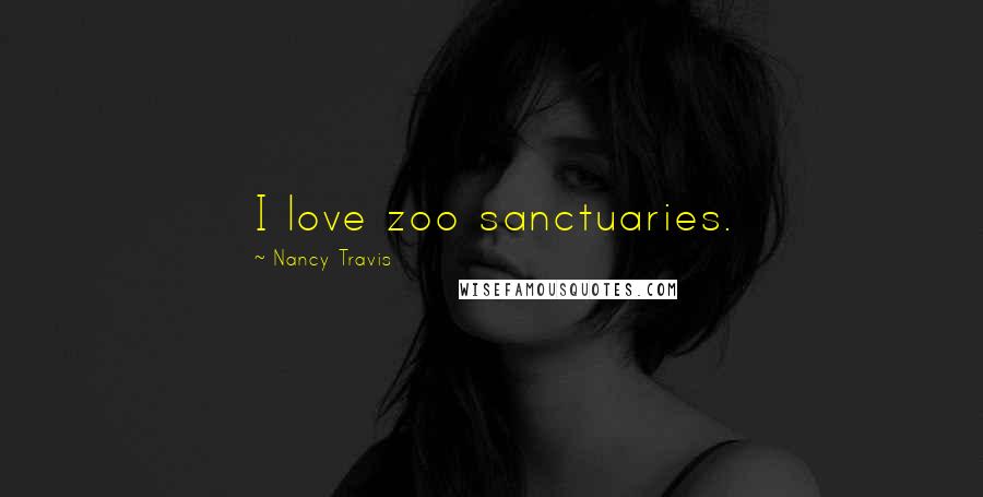 Nancy Travis Quotes: I love zoo sanctuaries.