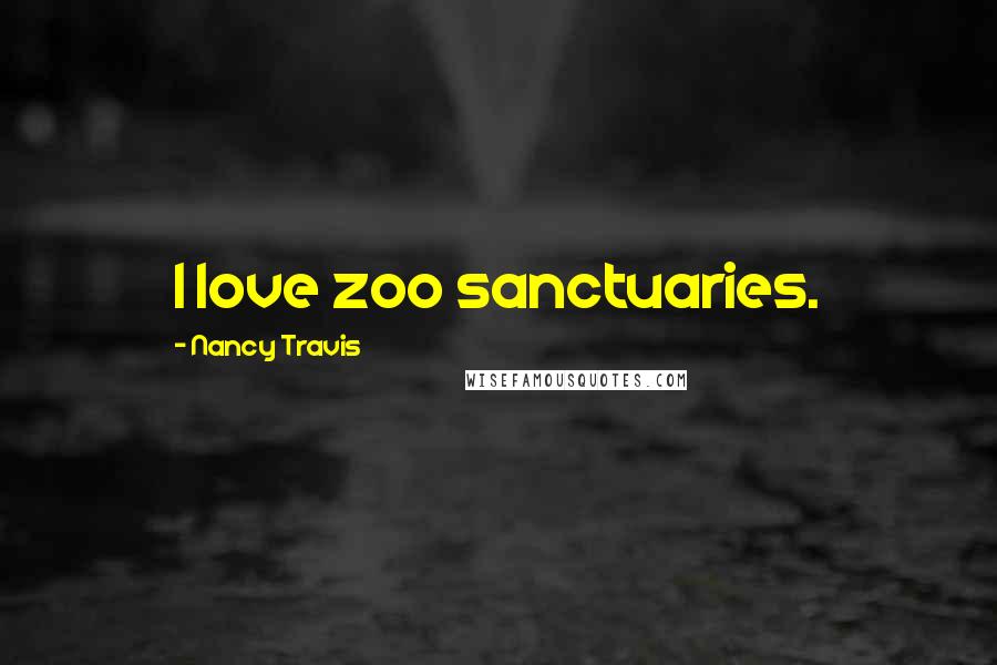 Nancy Travis Quotes: I love zoo sanctuaries.