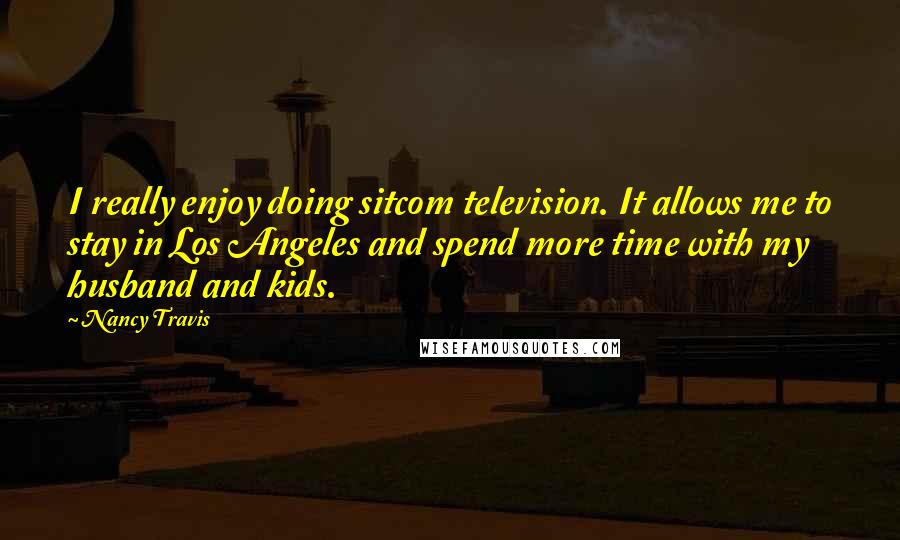 Nancy Travis Quotes: I really enjoy doing sitcom television. It allows me to stay in Los Angeles and spend more time with my husband and kids.