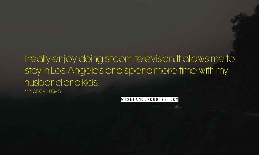 Nancy Travis Quotes: I really enjoy doing sitcom television. It allows me to stay in Los Angeles and spend more time with my husband and kids.