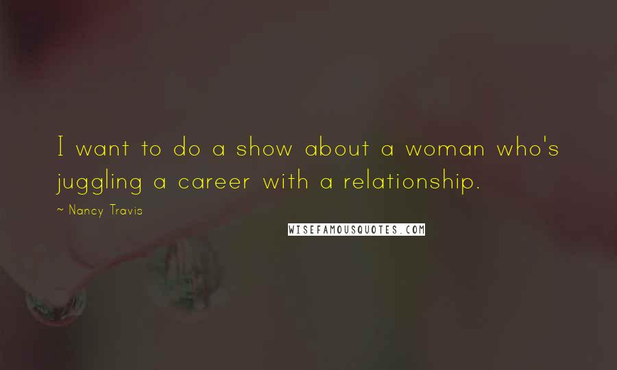 Nancy Travis Quotes: I want to do a show about a woman who's juggling a career with a relationship.