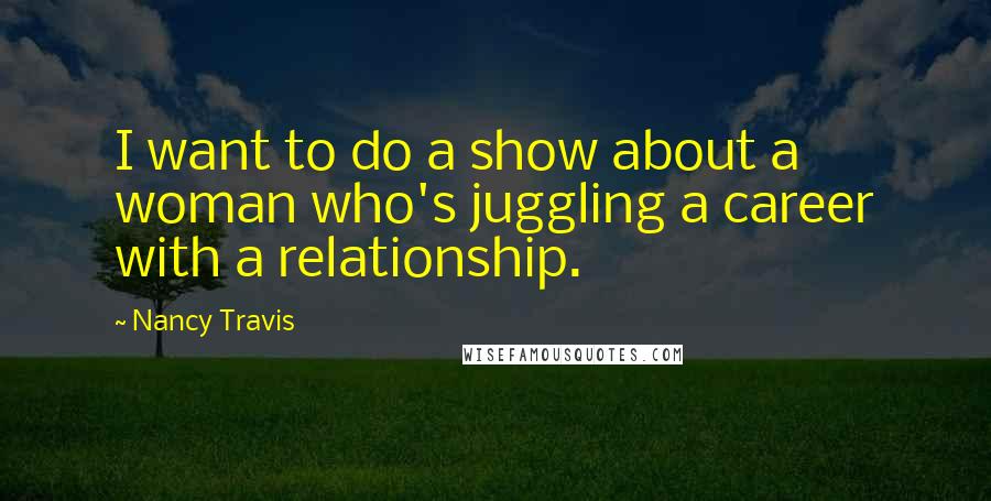 Nancy Travis Quotes: I want to do a show about a woman who's juggling a career with a relationship.