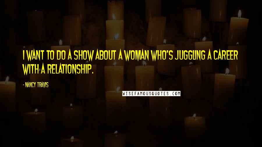 Nancy Travis Quotes: I want to do a show about a woman who's juggling a career with a relationship.